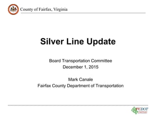 County of Fairfax, Virginia
Silver Line Update
Board Transportation Committee
December 1, 2015
Mark Canale
Fairfax County Department of Transportation
 