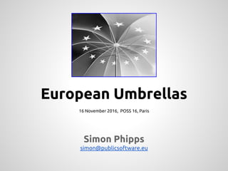 European Umbrellas
Simon Phipps
simon@publicsoftware.eu
16 November 2016, POSS 16, Paris
 