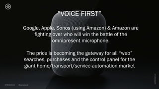 Google, Apple, Sonos (using Amazon) & Amazon are
fighting over who will win the battle of the
omnipresent microphone.
The price is becoming the gateway for all “web”
searches, purchases and the control panel for the
giant home/transport/service-automation market
”VOICE FIRST”
 