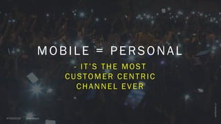 MOBILE = PERSONAL
- IT’S THE MOST
CUSTOMER CENTRIC
CHANNEL EVER
 