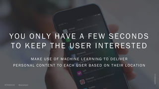 YOU ONLY HAVE A FEW SECONDS
TO KEEP THE USER INTERESTED
MAKE USE OF MACHINE LEARNING TO DELIVER
PERSONAL CONTENT TO EACH USER BASED ON THEIR LOCATION
 