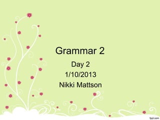 Grammar 2
    Day 2
 1/10/2013
Nikki Mattson
 