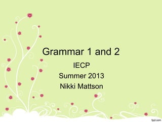 Grammar 1 and 2
IECP
Summer 2013
Nikki Mattson
 