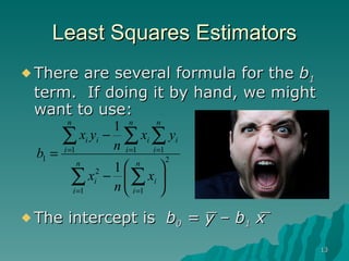 Least Squares Estimators There are several formula for the  b 1  term.  If doing it by hand, we might want to use: _  _ The intercept is  b 0  = y – b 1  x 