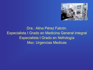 Dra.: Alina Pérez Falcón.
Especialista I Grado en Medicina General Integral
Especialista I Grado en Nefrología
Msc: Urgencias Medicas
 