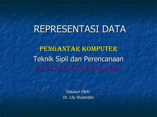 REPRESENTASI DATA Pengantar Komputer Teknik Sipil dan Perencanaan Universitas Gunadarma Disusun Oleh : Dr. Lily Wulandari 