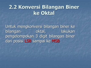 2.2 Konversi Bilangan Biner
ke Oktal
Untuk mengkonversi bilangan biner ke
bilangan oktal, lakukan
pengelompokan 3 digit bilangan biner
dari posisi LSB sampai ke MSB
 