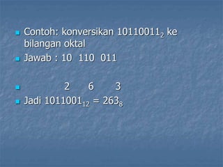 Contoh: konversikan 101100112 ke
bilangan oktal
 Jawab : 10 110 011
 2 6 3
 Jadi 101100112 = 2638
 