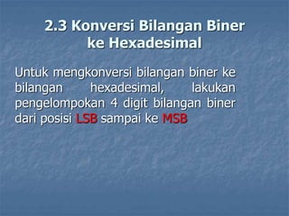 2.3 Konversi Bilangan Biner
ke Hexadesimal
Untuk mengkonversi bilangan biner ke
bilangan hexadesimal, lakukan
pengelompokan 4 digit bilangan biner
dari posisi LSB sampai ke MSB
 