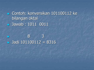  Contoh: konversikan 101100112 ke
bilangan oktal
 Jawab : 1011 0011
 B 3
 Jadi 101100112 = B316
 