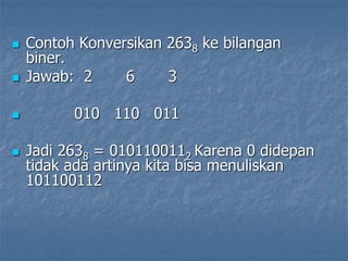  Contoh Konversikan 2638 ke bilangan
biner.
 Jawab: 2 6 3
 010 110 011
 Jadi 2638 = 0101100112 Karena 0 didepan
tidak ada artinya kita bisa menuliskan
101100112
 