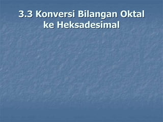 3.3 Konversi Bilangan Oktal
ke Heksadesimal
 