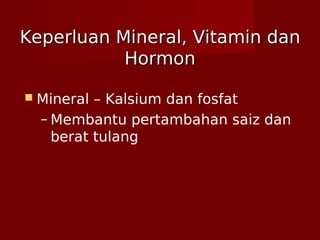 Keperluan Mineral, Vitamin danKeperluan Mineral, Vitamin dan
HormonHormon
 Mineral – Kalsium dan fosfat
– Membantu pertambahan saiz dan
berat tulang
 