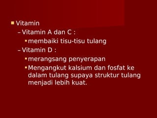  Vitamin
– Vitamin A dan C :
membaiki tisu-tisu tulang
– Vitamin D :
merangsang penyerapan
Mengangkut kalsium dan fosfat ke
dalam tulang supaya struktur tulang
menjadi lebih kuat.
 
