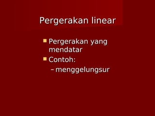 Pergerakan linearPergerakan linear
 Pergerakan yangPergerakan yang
mendatarmendatar
 Contoh:Contoh:
– menggelungsurmenggelungsur
 