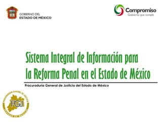 Sistema Integral de Información para
la Reforma Penal en el Estado de México
Procuraduría General de Justicia del Estado de México
 