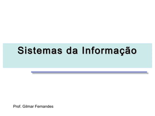 Sistemas da Informação




Prof. Gilmar Fernandes
 