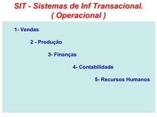 SIT - Sistemas de Inf Transacional.
           ( Operacional )
1- Vendas

     2 - Produção

            3- Finanças

                     4- Contabilidade

                             5- Recursos Humanos
 