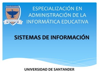 ESPECIALIZACIÓN EN
    ADMINISTRACIÓN DE LA
   INFORMÁTICA EDUCATIVA

SISTEMAS DE INFORMACIÓN




   UNIVERSIDAD DE SANTANDER
 