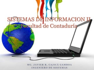 SISTEMAS DE INFORMACION IIFacultad de Contaduría Mg. Javier R. Cajicá Gamboa Ingeniero de Sistemas 