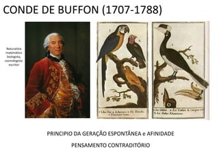 CONDE DE BUFFON (1707-1788)

 Naturalista
 matemático
 biologista,
cosmologista
   escritor




               PRINCIPIO DA GERAÇÃO ESPONTÂNEA e AFINIDADE
                       PENSAMENTO CONTRADITÓRIO
 