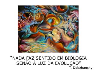 “NADA FAZ SENTIDO EM BIOLOGIA
  SENÃO À LUZ DA EVOLUÇÃO”
                      T. Dobzhansky
 