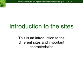 Leibniz-Zentrum für Agrarlandschaftsforschung (ZALF) e. V.




Introduction to the sites
   This is an introduction to the
   different sites and important
           characteristics
 