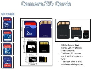 • SD Cards now days
  have a variety of sizes
  and capacities
• The blues SD cars are
  most used on cameras,
  GPS
• The black ones is most
  used on mobile phones
 