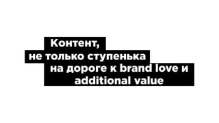 Контент,
не только ступенька
на дороге к brand love и
additional value
 