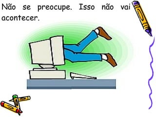 Não se preocupe. Isso não vai acontecer. 