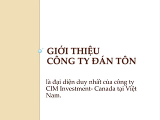 GIỚI THIỆUCÔNG TY ĐÁN TÔN làđạidiệnduynhấtcủacôngty CIM Investment- Canada tạiViệt Nam. 