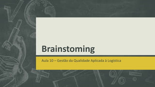Brainstoming 
Aula 10 – Gestão da Qualidade Aplicada à Logística 
 