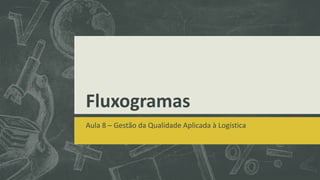 Fluxogramas 
Aula 8 – Gestão da Qualidade Aplicada à Logística 
 