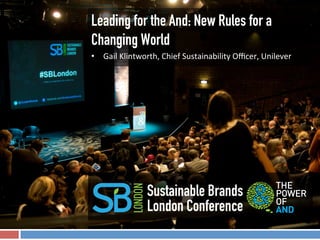 Leading for the And: New Rules for a
Changing World
¡    Gail Klintworth, Chief Sustainability Officer, Unilever




                  Sustainable Brands
                  London Conference
 
