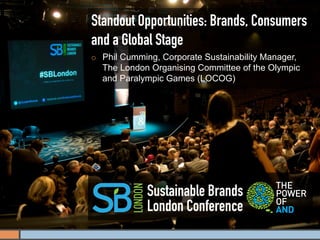 Standout Opportunities: Brands, Consumers
and a Global Stage
¡    Phil Cumming, Corporate Sustainability Manager,
      The London Organising Committee of the Olympic
      and Paralympic Games (LOCOG)




                Sustainable Brands
                London Conference
 