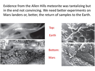 Top:
Earth
Bottom:
Mars
Evidence from the Allen Hills meteorite was tantalizing but
in the end not convincing. We need better experiments on
Mars landers or, better, the return of samples to the Earth.
 