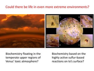 Could there be life in even more extreme environments?
Biochemistry floating in the
temperate upper regions of
Venus’ toxic atmosphere?
Biochemistry based on the
highly active sulfur-based
reactions on Io’s surface?
 
