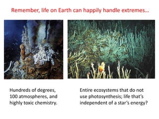 Remember, life on Earth can happily handle extremes…
Hundreds of degrees,
100 atmospheres, and
highly toxic chemistry.
Entire ecosystems that do not
use photosynthesis; life that’s
independent of a star’s energy?
 