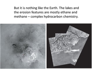 But it is nothing like the Earth. The lakes and
the erosion features are mostly ethane and
methane – complex hydrocarbon chemistry.
 