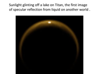 Sunlight glinting off a lake on Titan, the first image
of specular reflection from liquid on another world .
 