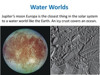 Jupiter’s moon Europa is the closest thing in the solar system
to a water world like the Earth. An icy crust covers an ocean.
Water Worlds
 