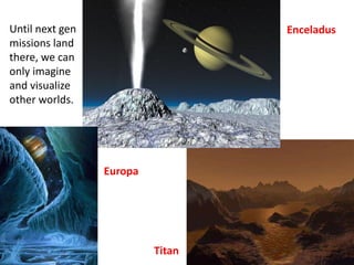 Until next gen
missions land
there, we can
only imagine
and visualize
other worlds.
Enceladus
Titan
Europa
 