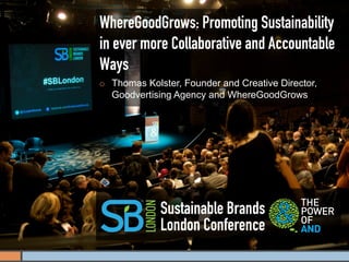 WhereGoodGrows: Promoting Sustainability
in ever more Collaborative and Accountable
Ways
¡    Thomas Kolster, Founder and Creative Director,
      Goodvertising Agency and WhereGoodGrows




                Sustainable Brands
                London Conference
 