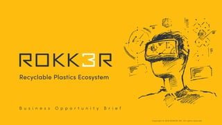 Recyclable Plastics Ecosystem
B u s i n e s s O p p o r t u n i t y B r i e f
Copyright © 2019 ROKK3R INC. All rights reserved.
 