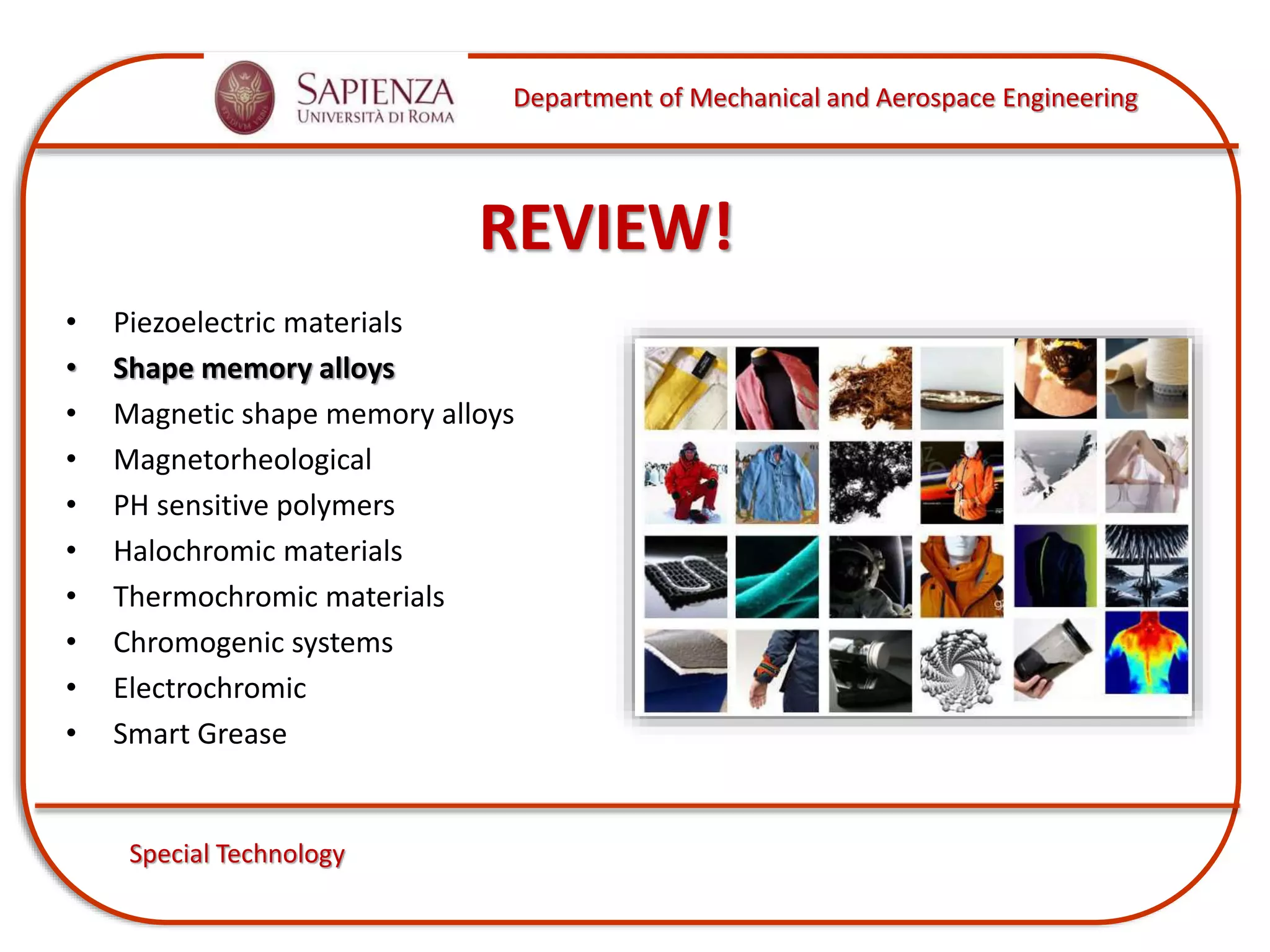Department of Mechanical and Aerospace Engineering
Special Technology
• Piezoelectric materials
• Shape memory alloys
• Magnetic shape memory alloys
• Magnetorheological
• PH sensitive polymers
• Halochromic materials
• Thermochromic materials
• Chromogenic systems
• Electrochromic
• Smart Grease
REVIEW!
 