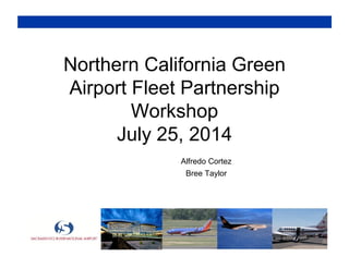 Northern California Green
Airport Fleet Partnership
Workshop
July 25, 2014
Alfredo Cortez
Bree Taylor
 