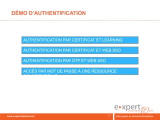 DÉMO D’AUTHENTIFICATION



   AUTHENTIFICATION PAR CERTIFICAT ET LEARNING

   AUTHENTIFICATION PAR CERTIFICAT ET WEB SSO

   AUTHENTIFICATION PAR OTP ET WEB SSO

   ACCÈS PAR MOT DE PASSE À UNE RESSOURCE
   CONFIDENTIELLE
 
