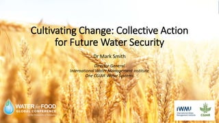 Cultivating Change: Collective Action
for Future Water Security
Dr Mark Smith
Director General
International Water Management Institute
One CGIAR Water Systems
 