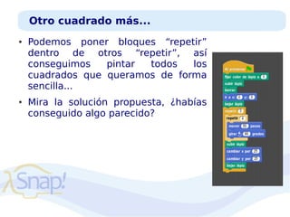 Otro cuadrado más...
●

●

Podemos poner bloques “repetir”
dentro de otros “repetir”, así
conseguimos
pintar
todos
los
cuadrados que queramos de forma
sencilla...
Mira la solución propuesta, ¿habías
conseguido algo parecido?

 