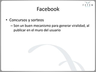 Facebook<br />Concursos y sorteos<br />Son un buen mecanismo para generar viralidad, al publicar en el muro del usuario<br />